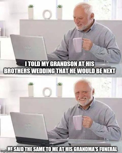 Hide the Pain Harold | I TOLD MY GRANDSON AT HIS BROTHERS WEDDING THAT HE WOULD BE NEXT; HE SAID THE SAME TO ME AT HIS GRANDMA'S FUNERAL | image tagged in memes,hide the pain harold | made w/ Imgflip meme maker