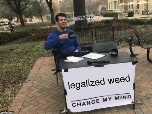 Change My Mind | lololololololol; legalized weed | image tagged in memes,change my mind | made w/ Imgflip meme maker