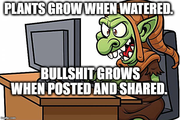 Bullshit Grows | PLANTS GROW WHEN WATERED. BULLSHIT GROWS WHEN POSTED AND SHARED. | image tagged in internet | made w/ Imgflip meme maker