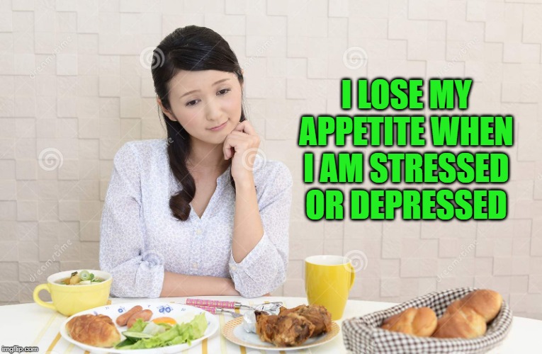 I LOSE MY APPETITE WHEN I AM STRESSED OR DEPRESSED | made w/ Imgflip meme maker