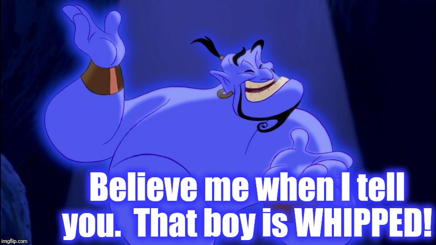 Aladdin Genie | Believe me when I tell you.  That boy is WHIPPED! | image tagged in aladdin genie | made w/ Imgflip meme maker