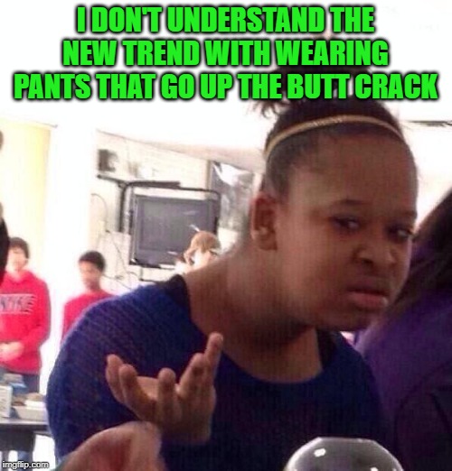 Black Girl Wat Meme | I DON'T UNDERSTAND THE NEW TREND WITH WEARING PANTS THAT GO UP THE BUTT CRACK | image tagged in memes,black girl wat | made w/ Imgflip meme maker