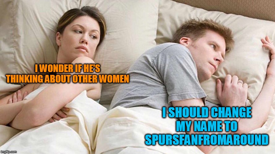 I Bet He's Thinking About Other Women Meme | I WONDER IF HE'S THINKING ABOUT OTHER WOMEN I SHOULD CHANGE MY NAME TO SPURSFANFROMAROUND | image tagged in i bet he's thinking about other women | made w/ Imgflip meme maker