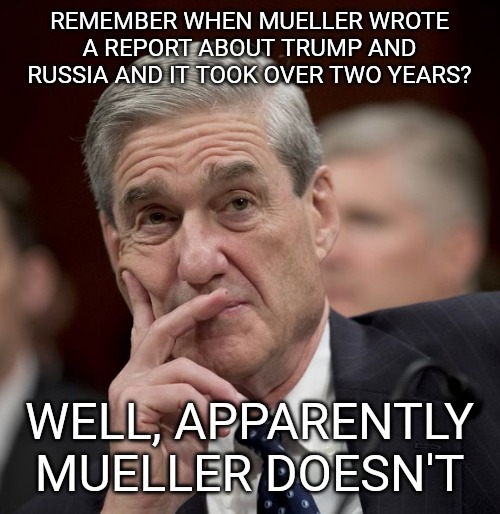 Special Council Robert Mueller | REMEMBER WHEN MUELLER WROTE A REPORT ABOUT TRUMP AND RUSSIA AND IT TOOK OVER TWO YEARS? WELL, APPARENTLY MUELLER DOESN'T | image tagged in special council robert mueller | made w/ Imgflip meme maker