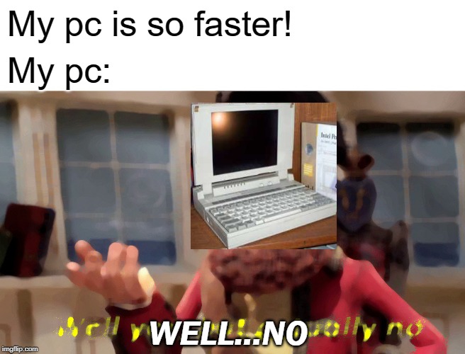 Well Yes, But Actually No Meme | My pc is so faster! My pc:; WELL...NO | image tagged in memes,well yes but actually no | made w/ Imgflip meme maker