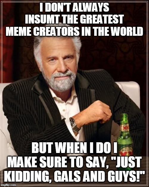 The Most Interesting Man In The World Meme | I DON'T ALWAYS INSUMT THE GREATEST MEME CREATORS IN THE WORLD BUT WHEN I DO I MAKE SURE TO SAY, "JUST KIDDING, GALS AND GUYS!" | image tagged in memes,the most interesting man in the world | made w/ Imgflip meme maker