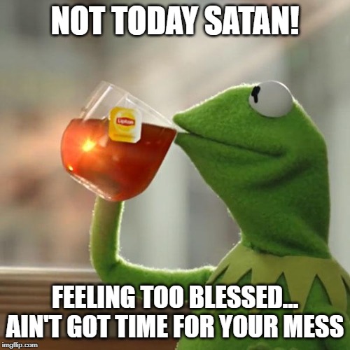 Kermit frog tea | NOT TODAY SATAN! FEELING TOO BLESSED... AIN'T GOT TIME FOR YOUR MESS | image tagged in kermit frog tea | made w/ Imgflip meme maker