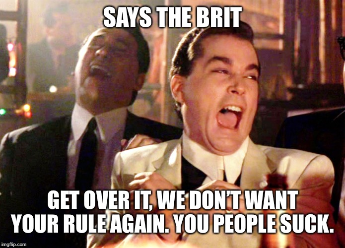 Good Fellas Hilarious Meme | SAYS THE BRIT GET OVER IT, WE DON’T WANT YOUR RULE AGAIN. YOU PEOPLE SUCK. | image tagged in memes,good fellas hilarious | made w/ Imgflip meme maker