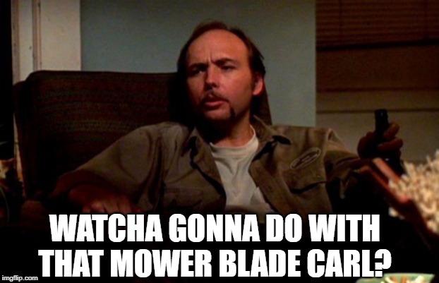 Sling Blade - Doyle Hargraves | WATCHA GONNA DO WITH THAT MOWER BLADE CARL? | image tagged in sling blade - doyle hargraves | made w/ Imgflip meme maker