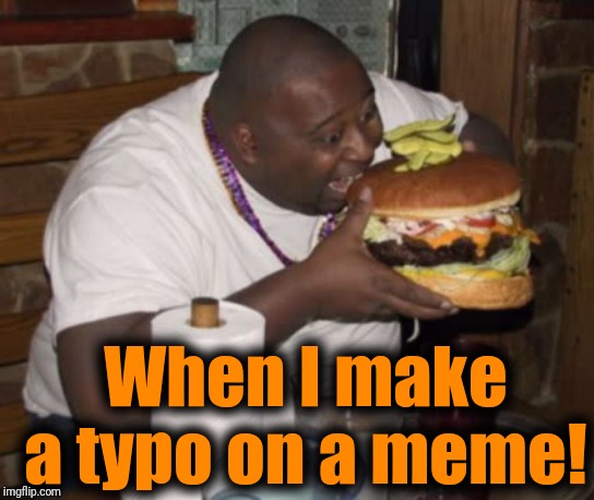 Fat guy eating burger | When I make a typo on a meme! | image tagged in fat guy eating burger | made w/ Imgflip meme maker