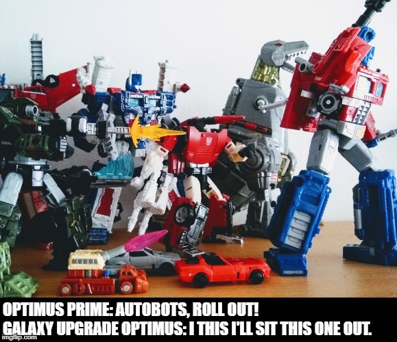 OPTIMUS PRIME: AUTOBOTS, ROLL OUT!
GALAXY UPGRADE OPTIMUS: I THIS I'LL SIT THIS ONE OUT. | made w/ Imgflip meme maker