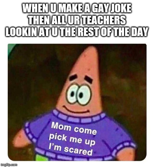 Patrick Mom come pick me up I'm scared | WHEN U MAKE A GAY JOKE THEN ALL UR TEACHERS LOOKIN AT U THE REST OF THE DAY | image tagged in patrick mom come pick me up i'm scared | made w/ Imgflip meme maker