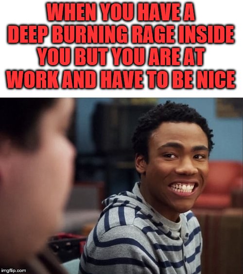 Fake nice when you want to kill someone. | WHEN YOU HAVE A DEEP BURNING RAGE INSIDE YOU BUT YOU ARE AT WORK AND HAVE TO BE NICE | image tagged in rage | made w/ Imgflip meme maker