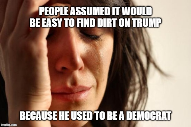 First World Problems | PEOPLE ASSUMED IT WOULD BE EASY TO FIND DIRT ON TRUMP; BECAUSE HE USED TO BE A DEMOCRAT | image tagged in memes,first world problems | made w/ Imgflip meme maker