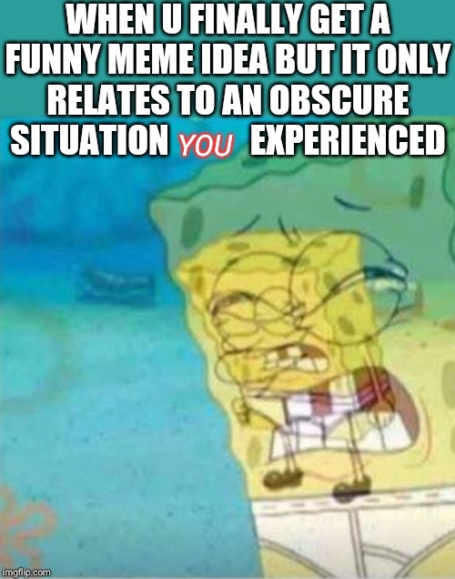 I hate this. | WHEN U FINALLY GET A FUNNY MEME IDEA BUT IT ONLY RELATES TO AN OBSCURE SITUATION            EXPERIENCED; YOU | image tagged in spongebob about to explode,funny,why,spongebob,memes | made w/ Imgflip meme maker