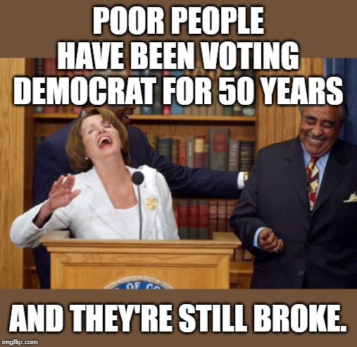 When will people realize Democrats only care about power and not people. | POOR PEOPLE HAVE BEEN VOTING DEMOCRAT FOR 50 YEARS; AND THEY'RE STILL BROKE. | image tagged in nancy pelosi laughing | made w/ Imgflip meme maker