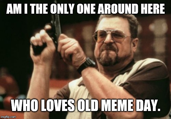 Am I The Only One Around Here Meme | AM I THE ONLY ONE AROUND HERE; WHO LOVES OLD MEME DAY. | image tagged in memes,am i the only one around here,AdviceAnimals | made w/ Imgflip meme maker