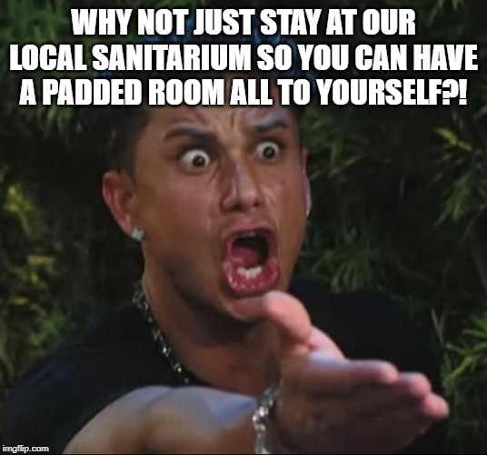 DJ Pauly D Meme | WHY NOT JUST STAY AT OUR LOCAL SANITARIUM SO YOU CAN HAVE A PADDED ROOM ALL TO YOURSELF?! | image tagged in memes,dj pauly d | made w/ Imgflip meme maker