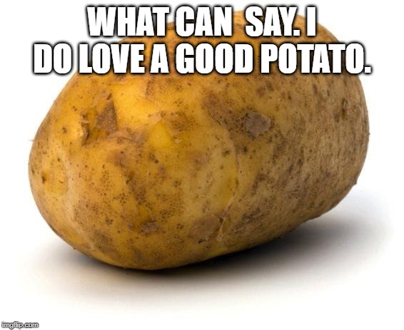 I am a potato | WHAT CAN  SAY. I DO LOVE A GOOD POTATO. | image tagged in i am a potato | made w/ Imgflip meme maker