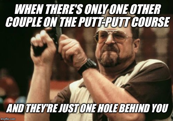 WHEN THERE'S ONLY ONE OTHER COUPLE ON THE PUTT-PUTT COURSE; AND THEY'RE JUST ONE HOLE BEHIND YOU | image tagged in golf,sports,funny memes,truth | made w/ Imgflip meme maker