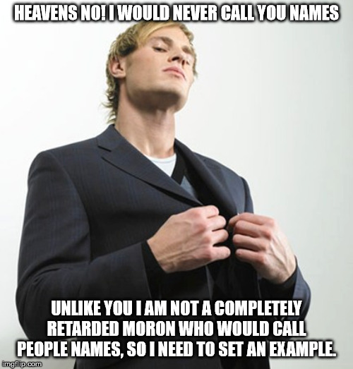 Arrogant idiot | HEAVENS NO! I WOULD NEVER CALL YOU NAMES; UNLIKE YOU I AM NOT A COMPLETELY RETARDED MORON WHO WOULD CALL PEOPLE NAMES, SO I NEED TO SET AN EXAMPLE. | image tagged in arrogant idiot | made w/ Imgflip meme maker