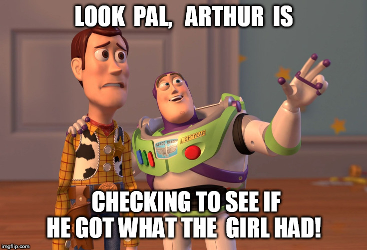 X, X Everywhere Meme | LOOK  PAL,   ARTHUR  IS CHECKING TO SEE IF HE GOT WHAT THE  GIRL HAD! | image tagged in memes,x x everywhere | made w/ Imgflip meme maker
