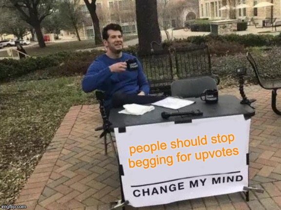 Change My Mind | people should stop begging for upvotes | image tagged in memes,change my mind | made w/ Imgflip meme maker