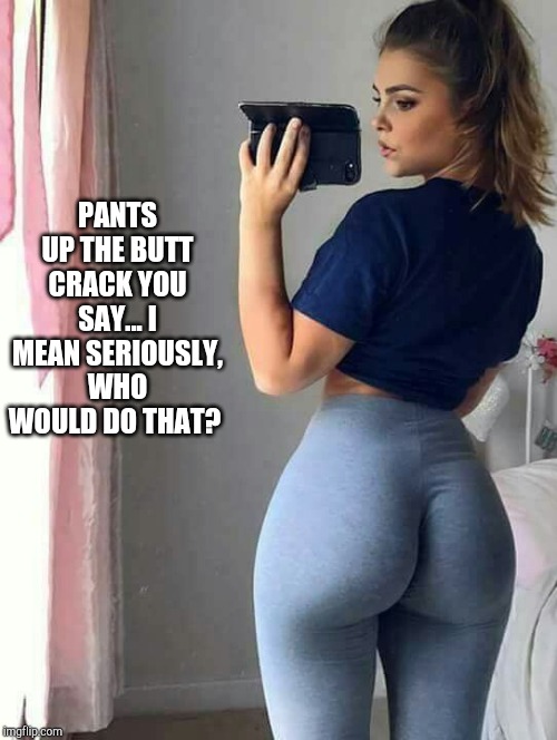 PANTS UP THE BUTT CRACK YOU SAY... I MEAN SERIOUSLY, WHO WOULD DO THAT? | made w/ Imgflip meme maker