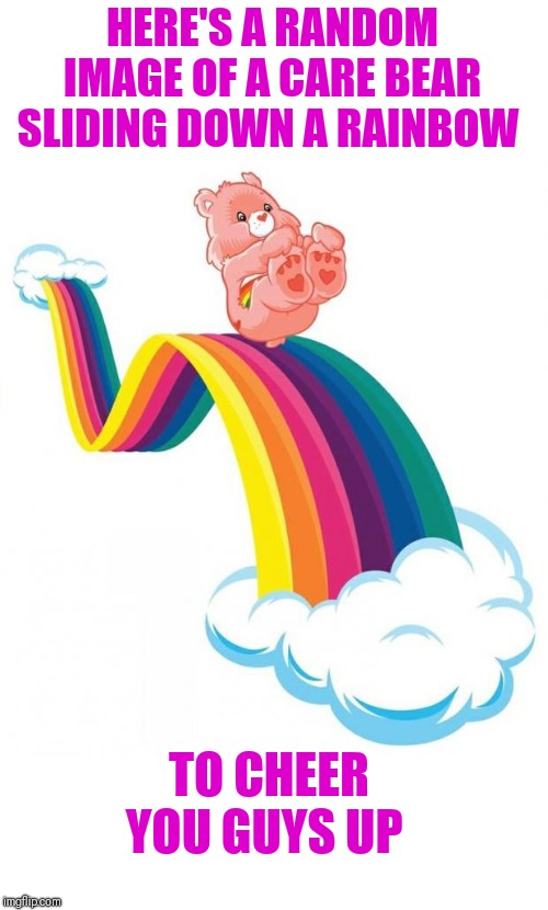 Care bear slide | HERE'S A RANDOM IMAGE OF A CARE BEAR SLIDING DOWN A RAINBOW; TO CHEER YOU GUYS UP | image tagged in care bear slide | made w/ Imgflip meme maker