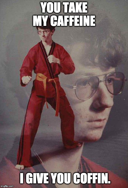 Karate Kyle Meme | YOU TAKE MY CAFFEINE; I GIVE YOU COFFIN. | image tagged in memes,karate kyle | made w/ Imgflip meme maker