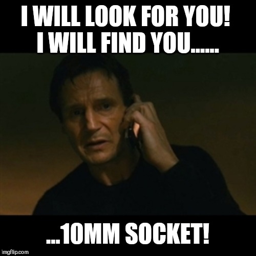 Liam Neeson Taken Meme | I WILL LOOK FOR YOU! 
I WILL FIND YOU...... ...10MM SOCKET! | image tagged in memes,liam neeson taken | made w/ Imgflip meme maker