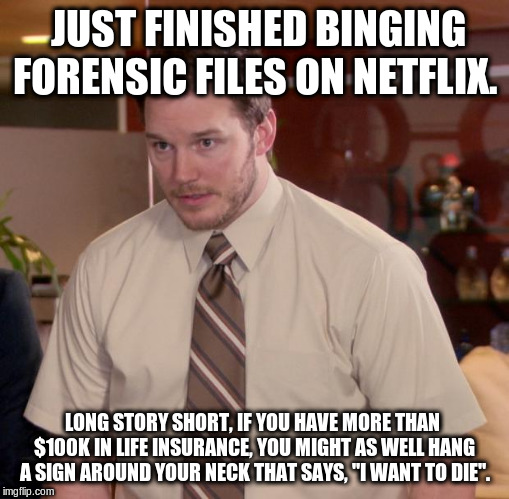 Worth more dead than alive... | JUST FINISHED BINGING FORENSIC FILES ON NETFLIX. LONG STORY SHORT, IF YOU HAVE MORE THAN  $100K IN LIFE INSURANCE, YOU MIGHT AS WELL HANG A SIGN AROUND YOUR NECK THAT SAYS, "I WANT TO DIE". | image tagged in memes,afraid to ask andy,netflix,forensic files | made w/ Imgflip meme maker