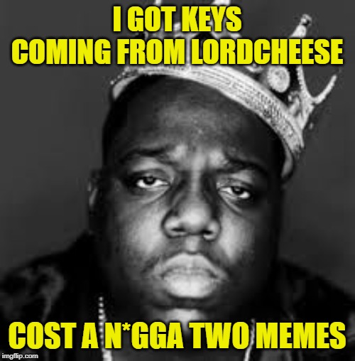 King Biggie Smalls | I GOT KEYS COMING FROM LORDCHEESE COST A N*GGA TWO MEMES | image tagged in king biggie smalls | made w/ Imgflip meme maker