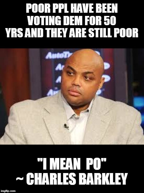 Charles Barkley | POOR PPL HAVE BEEN VOTING DEM FOR 50 YRS AND THEY ARE STILL POOR "I MEAN  PO" ~ CHARLES BARKLEY | image tagged in charles barkley | made w/ Imgflip meme maker