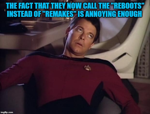 Riker eyeroll | THE FACT THAT THEY NOW CALL THE "REBOOTS" INSTEAD OF "REMAKES" IS ANNOYING ENOUGH | image tagged in riker eyeroll | made w/ Imgflip meme maker