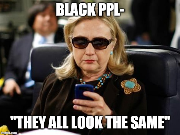 Hillary Clinton Cellphone Meme | BLACK PPL- "THEY ALL LOOK THE SAME" | image tagged in memes,hillary clinton cellphone | made w/ Imgflip meme maker