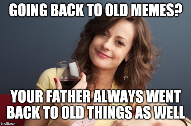 forever resentful mother | GOING BACK TO OLD MEMES? YOUR FATHER ALWAYS WENT BACK TO OLD THINGS AS WELL | image tagged in forever resentful mother,AdviceAnimals | made w/ Imgflip meme maker