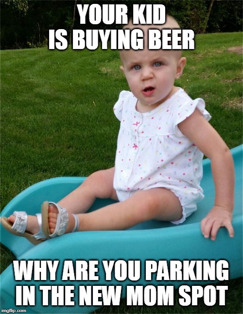 Seriously? Baby | YOUR KID IS BUYING BEER; WHY ARE YOU PARKING IN THE NEW MOM SPOT | image tagged in seriously baby | made w/ Imgflip meme maker