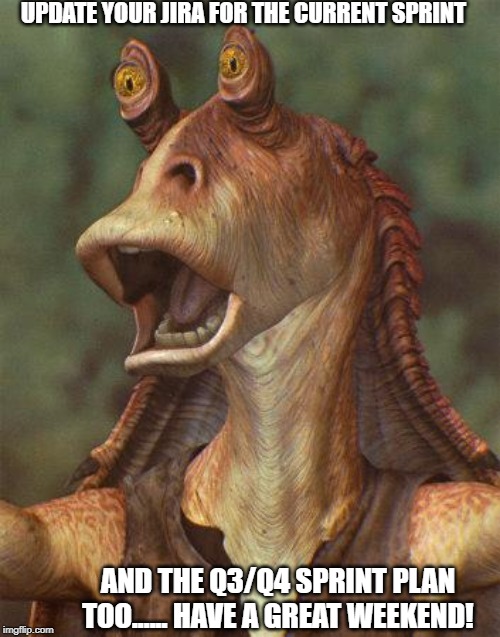 star wars jar jar binks | UPDATE YOUR JIRA FOR THE CURRENT SPRINT; AND THE Q3/Q4 SPRINT PLAN TOO...... HAVE A GREAT WEEKEND! | image tagged in star wars jar jar binks | made w/ Imgflip meme maker
