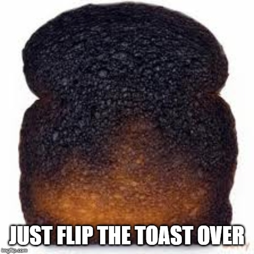 burnt toast | JUST FLIP THE TOAST OVER | image tagged in burnt toast | made w/ Imgflip meme maker