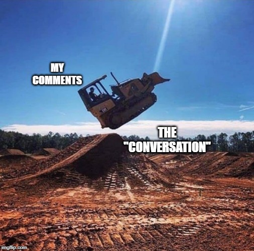 Leaping Bulldozer | MY COMMENTS; THE "CONVERSATION" | image tagged in leaping bulldozer | made w/ Imgflip meme maker