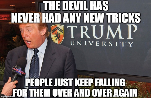 The Devil has never had any new tricks | THE DEVIL HAS NEVER HAD ANY NEW TRICKS; PEOPLE JUST KEEP FALLING FOR THEM OVER AND OVER AGAIN | image tagged in trump,devil,tricks,lies,fools | made w/ Imgflip meme maker