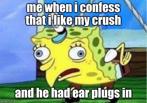 Mocking Spongebob | me when i confess that i like my crush; and he had ear plugs in | image tagged in memes,mocking spongebob | made w/ Imgflip meme maker