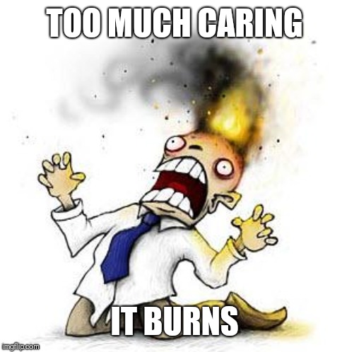 The Irony It Burns!!! | TOO MUCH CARING IT BURNS | image tagged in the irony it burns | made w/ Imgflip meme maker