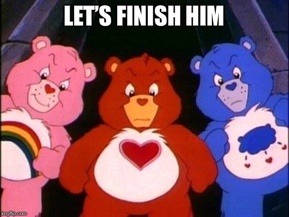 pissed care bears | LET’S FINISH HIM | image tagged in pissed care bears | made w/ Imgflip meme maker