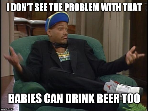 whatever | I DON'T SEE THE PROBLEM WITH THAT BABIES CAN DRINK BEER TOO | image tagged in whatever | made w/ Imgflip meme maker