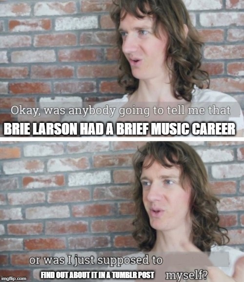 Was anybody going to tell me | BRIE LARSON HAD A BRIEF MUSIC CAREER; FIND OUT ABOUT IT IN A TUMBLR POST | image tagged in was anybody going to tell me | made w/ Imgflip meme maker