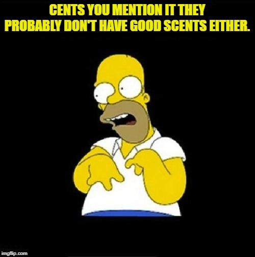 Homer Simpson Retarded | CENTS YOU MENTION IT THEY PROBABLY DON'T HAVE GOOD SCENTS EITHER. | image tagged in homer simpson retarded | made w/ Imgflip meme maker