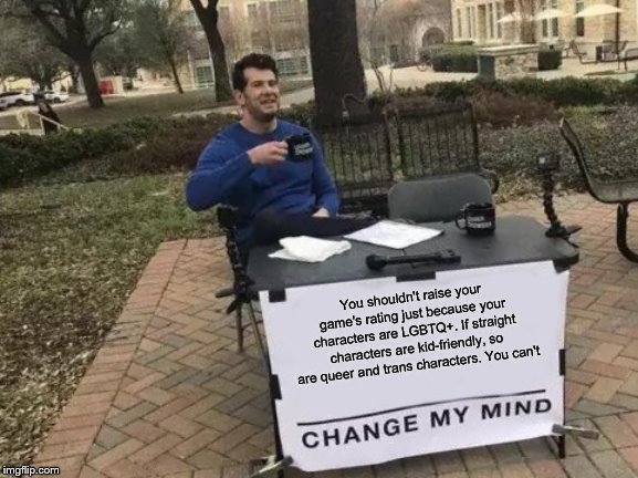 Change My Mind Meme | You shouldn't raise your game's rating just because your characters are LGBTQ+. If straight characters are kid-friendly, so are queer and trans characters. You can't | image tagged in memes,change my mind | made w/ Imgflip meme maker