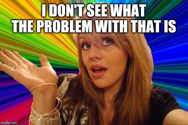 Dumb Blonde Meme | I DON'T SEE WHAT THE PROBLEM WITH THAT IS | image tagged in memes,dumb blonde | made w/ Imgflip meme maker